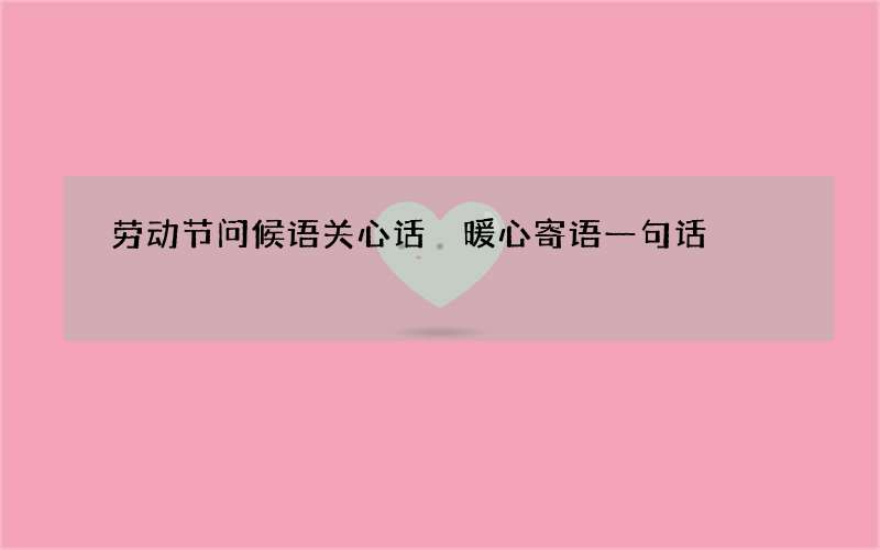 劳动节问候语关心话 暖心寄语一句话